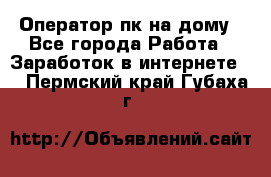 Оператор пк на дому - Все города Работа » Заработок в интернете   . Пермский край,Губаха г.